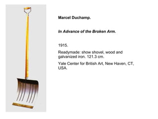 Marcel Duchamp .  In Advance of the Broken Arm.   1915.  Readymade: show shovel, wood and galvanized iron. 121.3 cm.  Yale Center for British Art, New Haven, CT, USA.  
