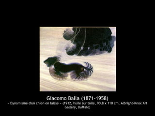 Giacomo Balla (1871-1958)
« Dynamisme d'un chien en laisse » (1912, huile sur toile, 90,8 x 110 cm, Albright-Knox Art
Gallery, Buffalo)
 