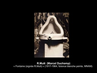 R.Mutt (Marcel Duchamp)
« Fontaine (signée R.Mutt) » (1917-1964, faïence blanche peinte, MNAM)
 