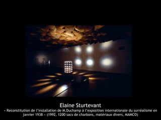 Elaine Sturtevant
« Reconstitution de l’installation de M.Duchamp à l’exposition internationale du surréalisme en
janvier 1938 » (1992, 1200 sacs de charbons, matériaux divers, MAMCO)
 