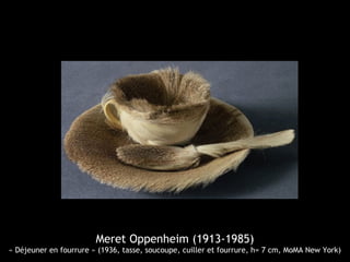 Meret Oppenheim (1913-1985)
« Déjeuner en fourrure » (1936, tasse, soucoupe, cuiller et fourrure, h= 7 cm, MoMA New York)
 
