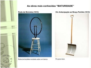 As obras mais conhecidas “MATURIDADE” Roda de Bicicleta (1913) Em Antecipação ao Braço Partido (1915) Roda de bicicleta montada sobre um banco. Pá para neve. 