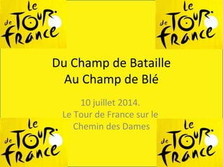 Du Champ de Bataille
Au Champ de Blé
10 juillet 2014.
Le Tour de France sur le
Chemin des Dames
 