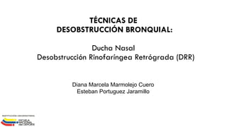 TÉCNICAS DE
DESOBSTRUCCIÓN BRONQUIAL:
Ducha Nasal
Desobstrucción Rinofaríngea Retrógrada (DRR)
Diana Marcela Marmolejo Cuero
Esteban Portuguez Jaramillo
 