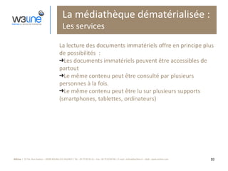 La médiathèque dématérialisée : Les services La lecture des documents immatériels offre en principe plus de possibilités  : Les documents immatériels peuvent être accessibles de partout Le même contenu peut être consulté par plusieurs personnes à la fois. Le même contenu peut être lu sur plusieurs supports (smartphones, tablettes, ordinateurs) 