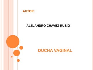 AUTOR:

-ALEJANDRO CHAVEZ RUBIO

DUCHA VAGINAL

 