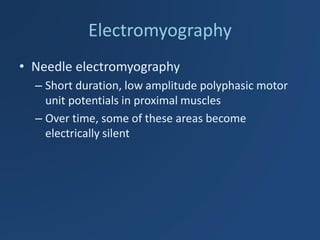 Electromyography 
•Needle electromyography 
–Short duration, low amplitude polyphasic motor unit potentials in proximal muscles 
–Over time, some of these areas become electrically silent  
