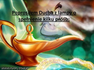 Poprosiłem Ducha z lampy o
        spełnienie kilku próśb:




WWW.ROTFL.COM.PL
 