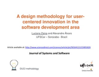 A design methodology for user-
centered innovation in the
software development area
Luciana Zaina and Alexandre Álvaro
UFSCar – Sorocaba - Brazil
The name of your presentationYour logo
Campus Sorocaba
DUCI methodologyDUCI methodology
Campus Sorocaba
Article available at: http://www.sciencedirect.com/science/article/pii/S016412121500182X
Journal of Systems and Software
 