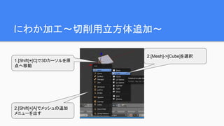 にわか加工～切削用立方体追加～
2.[Shift]+[A]でメッシュの追加
メニューを出す
2.[Mesh]->[Cube]を選択
1.[Shift]+[C]で3Dカーソルを原
点へ移動
 