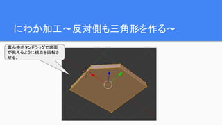 にわか加工～反対側も三角形を作る～
真ん中ボタンドラッグで底面
が見えるように視点を回転さ
せる。
 