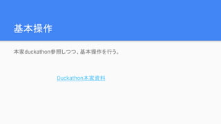 基本操作
本家duckathon参照しつつ、基本操作を行う。
Duckathon本家資料
 