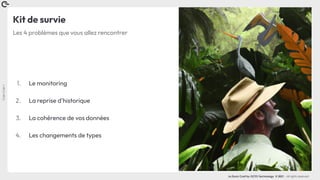 Coin
Coin
!
La Duck Conf by OCTO Technology © 2021 - All rights reserved
Kit de survie
1. Le monitoring
2. La reprise d’historique
3. La cohérence de vos données
4. Les changements de types
Les 4 problèmes que vous allez rencontrer
 