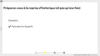 Coin
Coin
!
La Duck Conf by OCTO Technology © 2023 - All rights reserved
Préparez-vous à la reprise d’historique (et pas qu’une fois)
Checklist :
✔ Faire des tirs de perfs
 