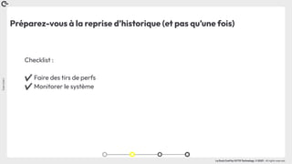 Coin
Coin
!
La Duck Conf by OCTO Technology © 2023 - All rights reserved
Préparez-vous à la reprise d’historique (et pas qu’une fois)
Checklist :
✔ Faire des tirs de perfs
✔ Monitorer le système
 