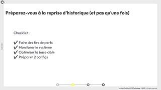 Coin
Coin
!
La Duck Conf by OCTO Technology © 2023 - All rights reserved
Préparez-vous à la reprise d’historique (et pas qu’une fois)
Checklist :
✔ Faire des tirs de perfs
✔ Monitorer le système
✔ Optimiser la base cible
✔ Préparer 2 conﬁgs
 