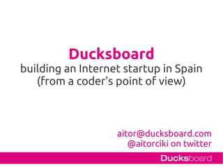 Ducksboard
building an Internet startup in Spain
   (from a coder's point of view)



                   aitor@ducksboard.com
                      @aitorciki on twitter
 