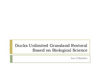 Ducks Unlimited Grassland Restoral
Based on Biological Science
Lee Olander
 
