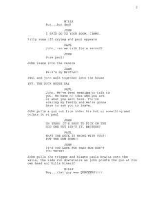 2
BILLY
But...but dad!
JOHN
I SAID GO TO YOUR ROOM, JIMMY.
Billy runs off crying and paul appears
PAUL
John, can we talk f...