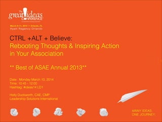 CTRL +ALT + Believe:
Rebooting Thoughts & Inspiring Action
in Your Association
!
** Best of ASAE Annual 2013** 
 
Date: Monday March 10, 2014 
Time: 10:45 - 12:00  
Hashtag: #ideas14 LD1 
 
Holly Duckworth, CAE, CMP
Leadership Solutions International 

 