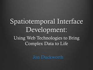 Spatiotemporal Interface
Development:
Using Web Technologies to Bring
Complex Data to Life
Jon Duckworth
 
