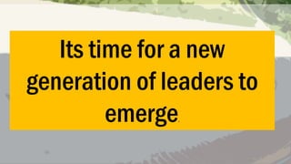 Its time for a new
generation of leaders to
emerge
.

 