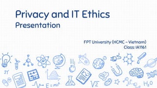 Privacy and IT Ethics
Presentation
FPT University (HCMC – Vietnam)
Class: IA1161
 