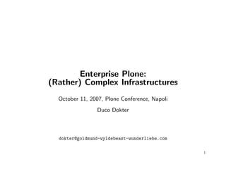 Enterprise Plone:
(Rather) Complex Infrastructures
  October 11, 2007, Plone Conference, Napoli
                Duco Dokter



  dokter@goldmund-wyldebeast-wunderliebe.com

                                               1