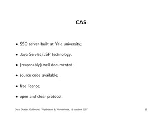 CAS



• SSO server built at Yale university;

• Java Servlet/JSP technology;

• (reasonably) well documented;

• source c...