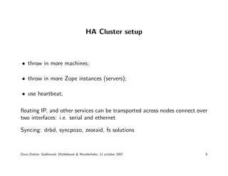HA Cluster setup



• throw in more machines;

• throw in more Zope instances (servers);

• use heartbeat;

ﬂoating IP, an...