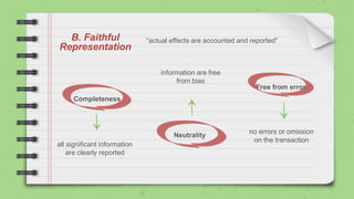 B. Faithful
Representation
Completeness
Neutrality
Free from error
all significant information
are clearly reported
no errors or omission
on the transaction
information are free
from bias
“actual effects are accounted and reported”
 