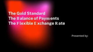 The Gold Standard
The Balance of Payments
The F lexible E xchange R ate
Presented by:
 