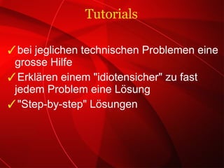 bei jeglichen technischen Problemen eine grosse Hilfe Erklären einem "idiotensicher" zu fast jedem Problem eine Lösung "Step-by-step" Lösungen Tutorials 