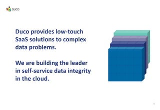 Duco provides low-touch
SaaS solutions to complex
data problems.
We are building the leader
in self-service data integrity
in the cloud.
3
 