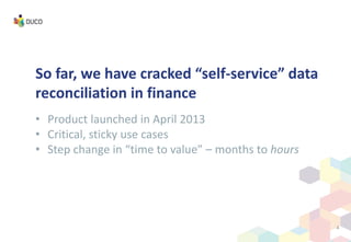 So far, we have cracked “self-service” data
reconciliation in finance
• Product launched in April 2013
• Critical, sticky use cases
• Step change in “time to value” – months to hours
4
 