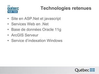 Technologies retenues
• 
• 
• 
• 
• 

Site en ASP.Net et javascript
Services Web en .Net
Base de données Oracle 11g
ArcGIS Serveur
Service d’indexation Windows

 