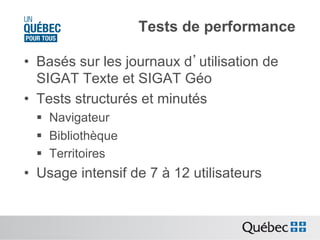 Tests de performance
•  Basés sur les journaux d’utilisation de
SIGAT Texte et SIGAT Géo
•  Tests structurés et minutés
§  Navigateur
§  Bibliothèque
§  Territoires

•  Usage intensif de 7 à 12 utilisateurs

 