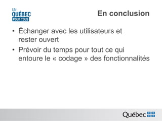 En conclusion
•  Échanger avec les utilisateurs et
rester ouvert
•  Prévoir du temps pour tout ce qui
entoure le « codage » des fonctionnalités

 