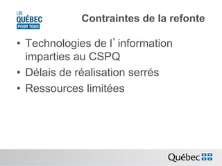 Contraintes de la refonte

•  Technologies de l’information
imparties au CSPQ
•  Délais de réalisation serrés
•  Ressources limitées

 