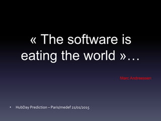 « The software is
eating the world »…
Marc Andreessen
• HubDay Prediction – Paris/medef 21/01/2015
 