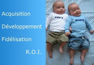 Acquisition
Développement
Fidélisation
R.O.I.
 
