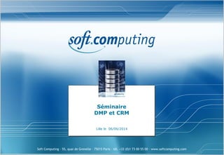 Soft Computing – 55, quai de Grenelle – 75015 Paris – tél. +33 (0)1 73 00 55 00 – www.softcomputing.com
Séminaire
DMP et CRM
Lille le 06/06/2014
 