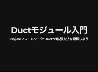 Ductモジュール⼊⾨Ductモジュール⼊⾨Clojureフレームワーク"Duct"の拡張⽅法を理解しようClojureフレームワーク"Duct"の拡張⽅法を理解しよう
 