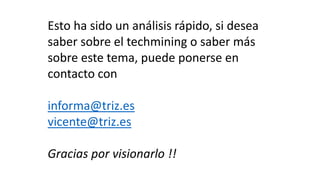 Esto ha sido un análisis rápido, si desea
saber sobre el techmining o saber más
sobre este tema, puede ponerse en
contacto con
informa@triz.es
vicente@triz.es
Gracias por visionarlo !!
 