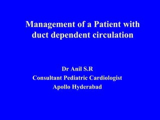 Management of a Patient with
duct dependent circulation
Dr Anil S.R
Consultant Pediatric Cardiologist
Apollo Hyderabad
 