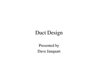 Duct Design
Presented by
Dave Janquart
 