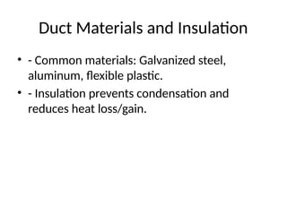 Duct Materials and Insulation
• - Common materials: Galvanized steel,
aluminum, flexible plastic.
• - Insulation prevents condensation and
reduces heat loss/gain.
 