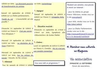 10h50 sur Arte, Les étonnants pouvoirs sur Arte, Karambolage
                                                                                         Pendant une semaine, vous pouvez
de transformation du cerveau
                                                                                         le revoir sur Internet :

                                               Espagnol
                                                                                         – pour les chaînes du groupe
Samedi   10    septembre     de   09h30   à
                                              Samedi 10 septembre de 20h35 à             France Télévisions, rendez-vous sur
10h00 sur La Chaîne parlementaire,
                                              22h05 sur France 5, Echappées belles :     le site www.pluzz.fr
Tombé du ciel        : L'immortalité est-elle Madrid
possible ?                                                                               – pour Arte, rendez-vous sur le site
                                                                                         http://plus7.arte.tv
                                               Éducation musicale :
Dimanche 11 septembre de 10h45 à                                                         – pour La Chaîne Parlementaire,
                                              Dimanche 11 septembre de 17h50 à
11h10 sur France 3, C'est pas sorcier :                                                  rendez-vous sur le site :
                                              19h45     sur   Arte,   Symphonie   dite
Tous allergiques ?                                                                       http://www.publicsenat.fr/cms/vid
                                              «Résurrection» de Gustav Mahler
                                                                                         eo-a-la-demande/vod.html#

Mercredi 14 septembre de 10h55 à
11h45 sur Arte : La révolution de la
                                               Cinéma :
Terre (Copernic)                              Lundi 12 septembre de 22h15 à 23h55
                                                                                         4. Rendez-vous culturels
                                              sur France 4, Comédie : Ma vie n'est pas
                                              une comédie romantique                               en Mayenne
Mercredi 14 septembre de 11h45 à
12h15 sur Arte, Sur les volcans du
monde : Vanuatu, les îles-volcans
                                                                                             Vie associative
  Allemand:
                                               Vous avez raté un programme ?                DIMANCHE 11 SEPTEMBRE
 Tous les samedis de 09h45 à 10h00
                                                                                                Forum des associations,
 