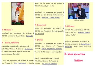d'une fille de ferme et de 21h40 à
                                            22h20 : Hautot père et fils



                                            Vendredi 18 novembre de 23h30 à
                                            01h10 sur La Chaîne parlementaire,
                                            Drame : Hiver 54 : L'abbé Pierre
                                                                                                   Frédéric Taddéi


                                             Économie
                                                                                         Détente
                                            Jeudi   24     novembre   de   20h35    à
 Musique :                                                                             Samedi 26 novembre de 23h10 à
                                            22h05 sur France 2, Envoyé spécial :
                                                                                        01h00 sur TF1, Florence Foresti :
Vendredi   18   novembre   de   23h40     à Bio Business
                                                                                        Mother Fucker
01h10 sur France 2, variétés : Taratata

                                             Débat
                                                                                        Jeudi 24 novembre de 22h05 à
   Films, téléfilms                        Vendredi 18 novembre de 21h30 à 23h05 sur France 2, Complément
Dimanche 20 novembre de 20h45 à             23h00 sur France 5, Magazine d'enquête : Rire : l'arme anti-crise
22h35 sur France 2, Drame : Je l'aimais     culturel, 2012, les grandes questions
de Zabou Breitman (mise à l'écran du        Thèmes de l'émission : L'immigration
roman d'Anna Gavalda)                                                                   6. Idées de sorties
                                            Mardi 22 novembre de 22h40 à
Lundi 21 novembre de 20h35 à 21h40 00h40 sur France 3, Magazine                                    Théâtre
sur France 5, Chez Maupassant : Histoire culturel : Ce soir (ou jamais !)
 