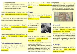 •   marcher sur les murs                             Lundi     28   novembre     de   19h55      à mouvementée.
                                                                                                     «L'Email du Laocoon» de Pierre Courteys - Cette
  •   fabriquer le plus gros bonbon au monde.          20h40 sur Arte : Petites histoires de nos pièce unique fut réalisée au XVIe siècle par un
  •   Vaut-il mieux de l’air chaud ou de l’air froid   ordures                                       modeste émailleur du Limousin et travaillée au
      pour désembuer son parebrise ?                                                                 marteau pour lui donner des effets de relief.
                                                                                                     Elle représente une statue antique exposée au
                                                                                                     Vatican.
Samedi 26 novembre de 16h50 à 17h45 sur                 Art
Arte : L'espèce humaine évolue-t-elle toujours Dimanche 27 novembre de 16h35 à
?                                              17h20 sur Arte, Oliviero Toscani ::
À la rencontre de chercheurs travaillant sur de Clichés chic et choc
récentes modifications du génome humain.


                                                       Lundi 28 novembre
Samedi 26 novembre de 15h05 à 16h00
                                                       de 22h35 à 23h25
                                                                                                       Langues :
sur France 5 : L'empire du système solaire , sur Arte, fiction :                                      Mardi 29 novembre de 10h55 à 11h50
Une vie ailleurs ?                                     Dans l'atelier de                              sur Arte,      Edward & George: Deux
                                                       Mondrian                                       frères pour une seule couronne

Samedi 26 novembre de 20h10 à 20h35 sur                                                               L'un aurait aimé rester roi et ne le pouvait
                                                                                                      pas ; l'autre dut accepter une couronne dont
France 3, C'est pas sorcier : le grand retour Jeudi 01 décembre de 21h40 à 22h50
                                                                                                      il ne voulait pas. Retour sur un drame qui a
du loup                                       sur France 5, Un soir au Musée des                      déchiré la cour d'Angleterre en 1936 et qui
                                                                                                      forme la trame du Discours d'un roi.
                                                       Beaux-Arts de Limoges.

 Développement durable :              Laurence Piquet propose d'en découvrir 2 œuvres
                                       emblématiques. Au sommaire :
                                                                                                       Musique :
Lundi 28 novembre de 13h15 à 13h30 sur «Les Béatitudes» de Maurice Denis - Composée de
                                       huit panneaux illustrant des versets du sermon de              Dimanche 27 novembre de 19h15 à
La Chaîne parlementaire, Jeu           la montagne, cette œuvre, peinte en 1915 par le
                                       fondateur du mouvement nabi, fut menacée de                    20h    sur    Arte,    Paavo    Järvi    dirige
Poubel'Quizz
                                       destruction. Retour sur son histoire                           Schumann et Mozart
 